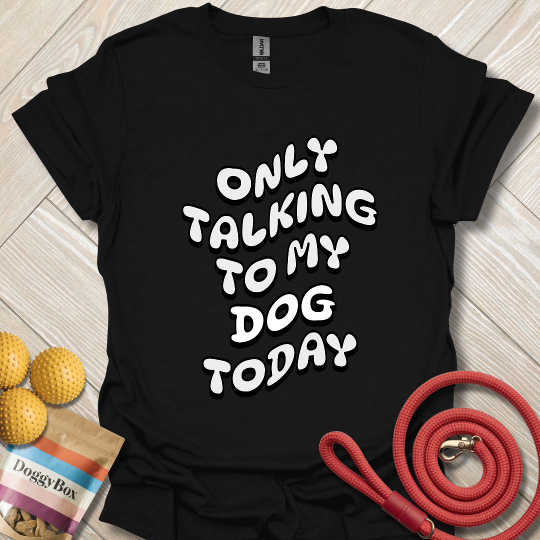 Only talking to my dog today T-Shirt