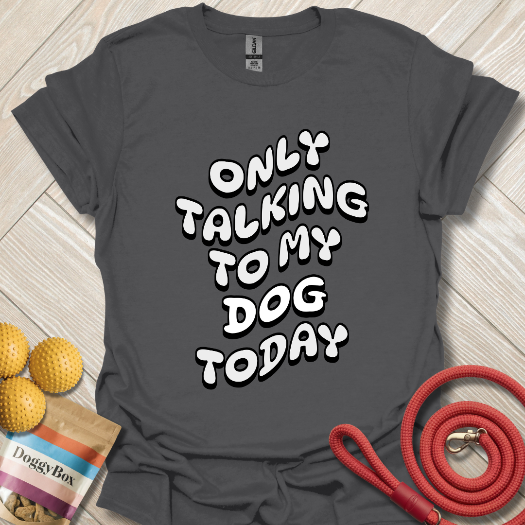 Only talking to my dog today T-Shirt